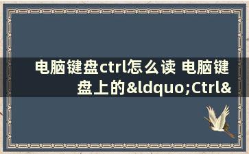 电脑键盘ctrl怎么读 电脑键盘上的“Ctrl”和“Alt”键，标准读音到底是什么